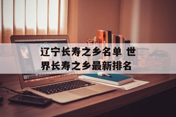 辽宁长寿之乡名单 世界长寿之乡最新排名-第1张图片-