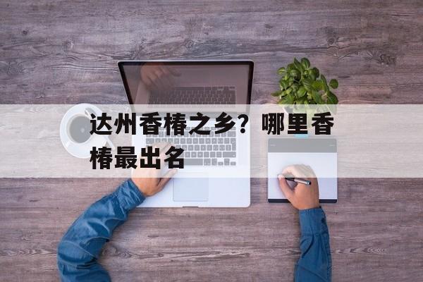 达州香椿之乡？哪里香椿最出名-第1张图片-