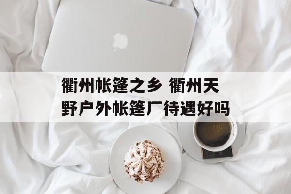 衢州帐篷之乡 衢州天野户外帐篷厂待遇好吗-第1张图片-