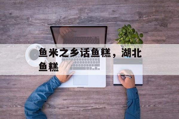 鱼米之乡话鱼糕，湖北鱼糕-第1张图片-