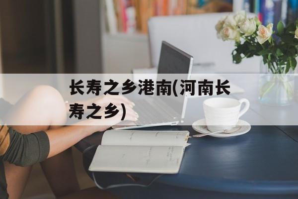 长寿之乡港南(河南长寿之乡)-第1张图片-