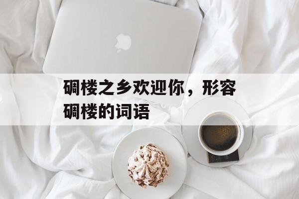 碉楼之乡欢迎你，形容碉楼的词语-第1张图片-