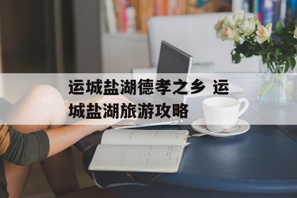 运城盐湖德孝之乡 运城盐湖旅游攻略-第1张图片-