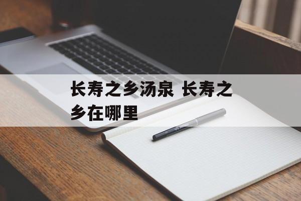 长寿之乡汤泉 长寿之乡在哪里-第1张图片-