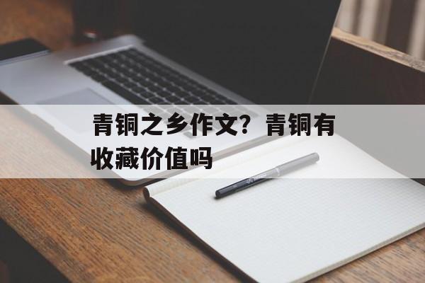 青铜之乡作文？青铜有收藏价值吗-第1张图片-