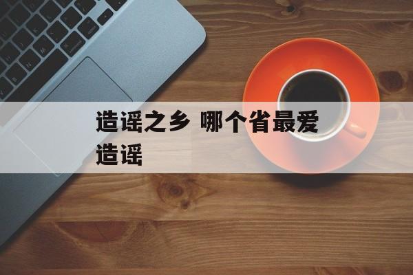 造谣之乡 哪个省最爱造谣-第1张图片-