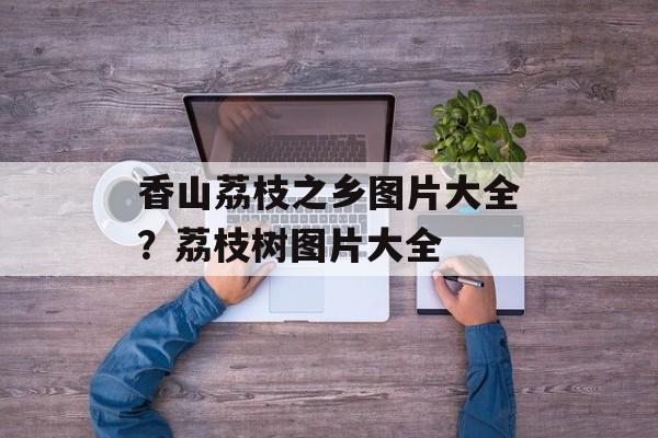 香山荔枝之乡图片大全？荔枝树图片大全-第1张图片-