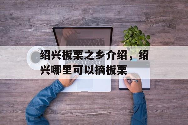 绍兴板栗之乡介绍，绍兴哪里可以摘板栗-第1张图片-