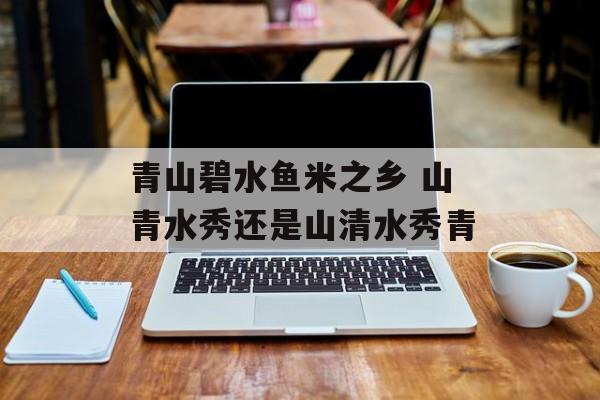 青山碧水鱼米之乡 山青水秀还是山清水秀青-第1张图片-