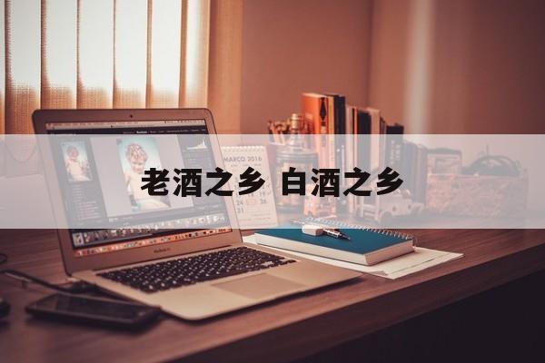 老酒之乡 白酒之乡-第1张图片-