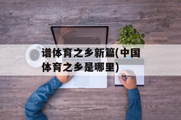 谱体育之乡新篇(中国体育之乡是哪里)-第1张图片-