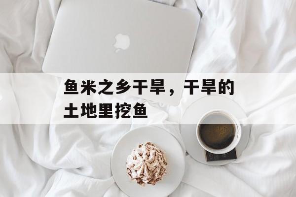 鱼米之乡干旱，干旱的土地里挖鱼-第1张图片-
