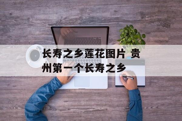 长寿之乡莲花图片 贵州第一个长寿之乡-第1张图片-