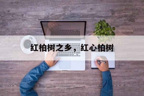 红柏树之乡，红心柏树-第1张图片-