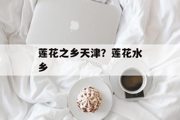 莲花之乡天津？莲花水乡-第1张图片-