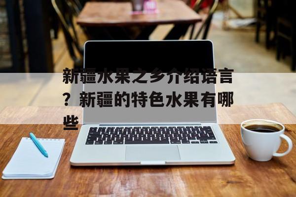 新疆水果之乡介绍语言？新疆的特色水果有哪些-第1张图片-