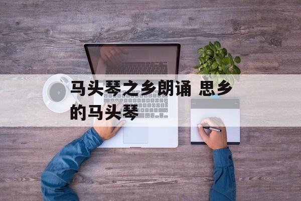马头琴之乡朗诵 思乡的马头琴-第1张图片-