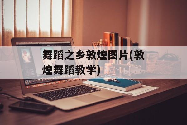 舞蹈之乡敦煌图片(敦煌舞蹈教学)-第1张图片-