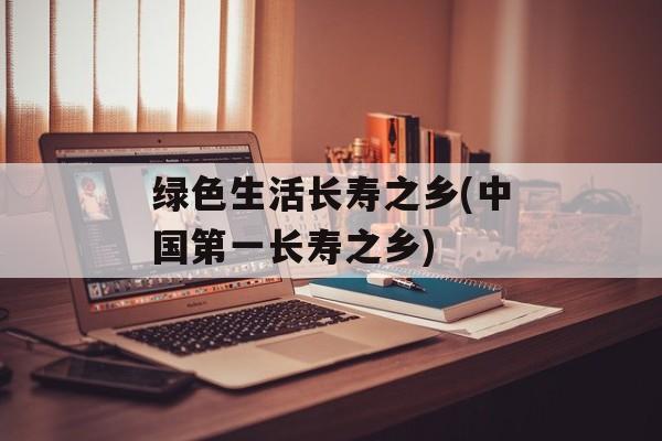 绿色生活长寿之乡(中国第一长寿之乡)-第1张图片-