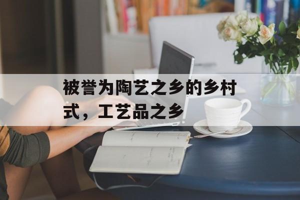 被誉为陶艺之乡的乡村式，工艺品之乡-第1张图片-