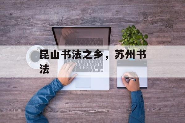 昆山书法之乡，苏州书法-第1张图片-