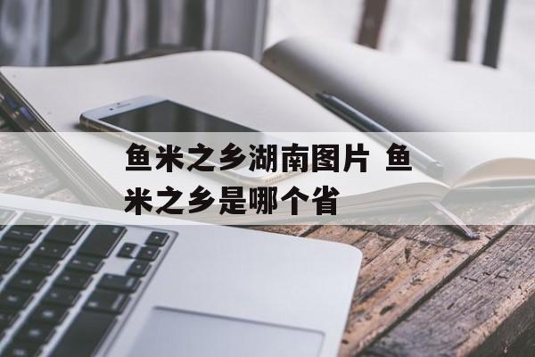 鱼米之乡湖南图片 鱼米之乡是哪个省-第1张图片-
