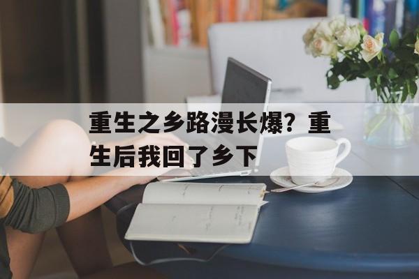 重生之乡路漫长爆？重生后我回了乡下-第1张图片-