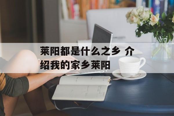 莱阳都是什么之乡 介绍我的家乡莱阳-第1张图片-
