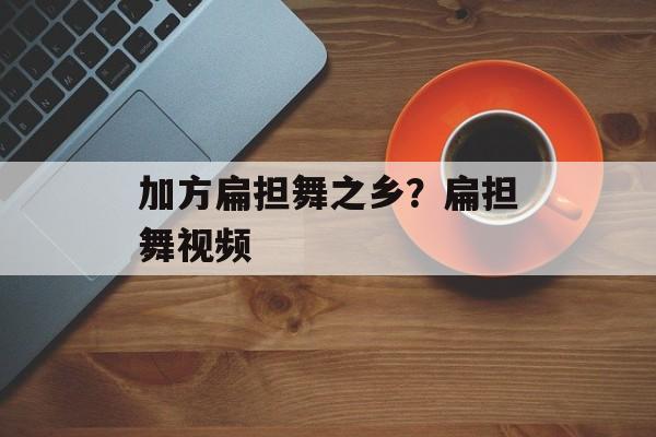 加方扁担舞之乡？扁担舞视频-第1张图片-
