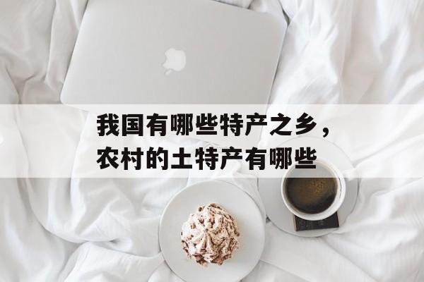 我国有哪些特产之乡，农村的土特产有哪些-第1张图片-