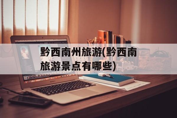 黔西南州旅游(黔西南旅游景点有哪些)-第1张图片-