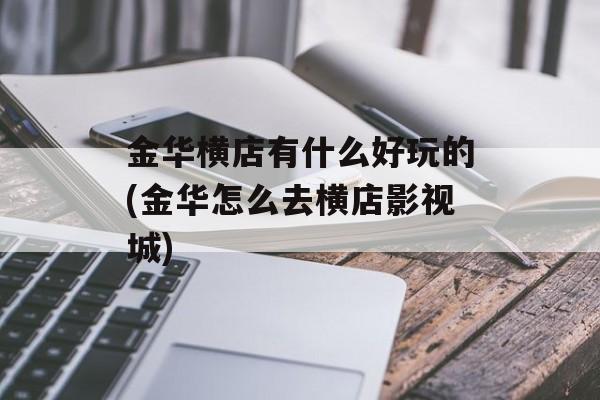 金华横店有什么好玩的(金华怎么去横店影视城)-第1张图片-