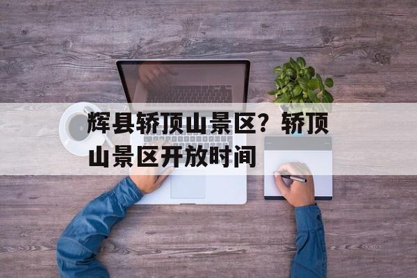 辉县轿顶山景区？轿顶山景区开放时间-第1张图片-
