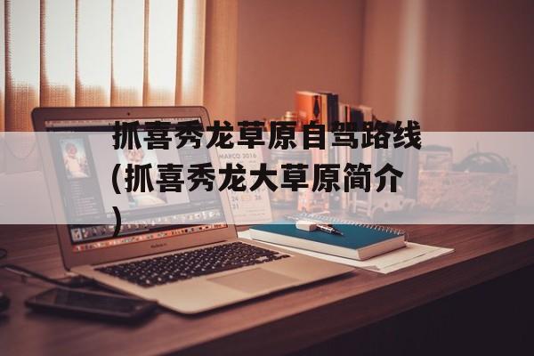 抓喜秀龙草原自驾路线(抓喜秀龙大草原简介)-第1张图片-