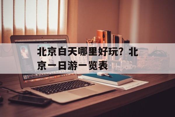 北京白天哪里好玩？北京一日游一览表-第1张图片-