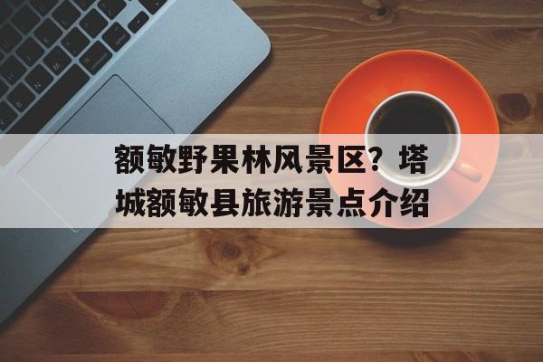 额敏野果林风景区？塔城额敏县旅游景点介绍-第1张图片-