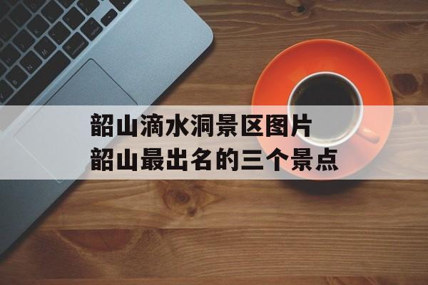 韶山滴水洞景区图片 韶山最出名的三个景点-第1张图片-