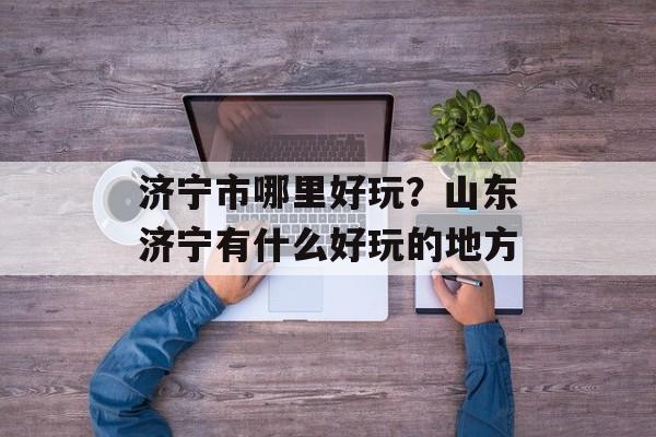 济宁市哪里好玩？山东济宁有什么好玩的地方-第1张图片-