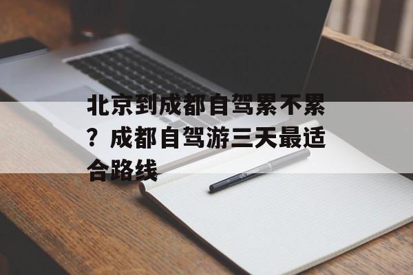 北京到成都自驾累不累？成都自驾游三天最适合路线-第1张图片-