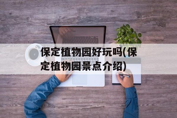 保定植物园好玩吗(保定植物园景点介绍)-第1张图片-
