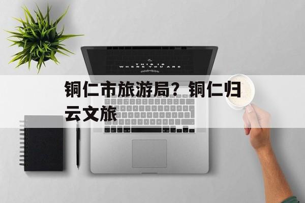 铜仁市旅游局？铜仁归云文旅-第1张图片-