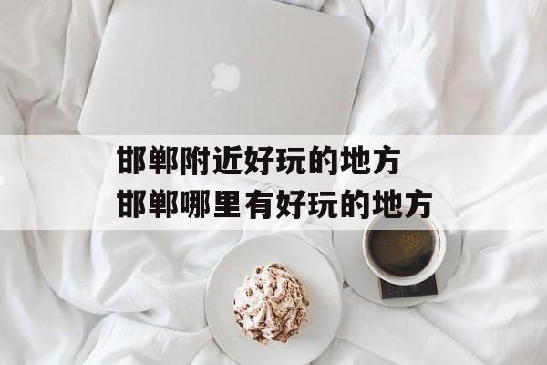 邯郸附近好玩的地方 邯郸哪里有好玩的地方-第1张图片-
