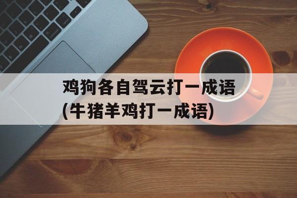 鸡狗各自驾云打一成语(牛猪羊鸡打一成语)-第1张图片-