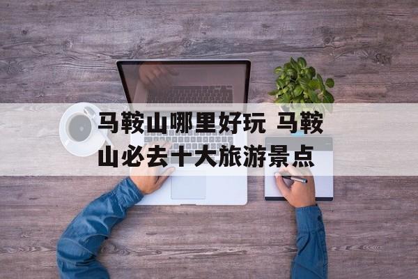 马鞍山哪里好玩 马鞍山必去十大旅游景点-第1张图片-