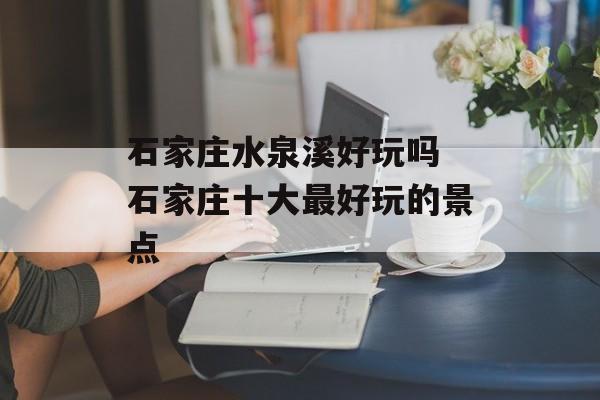 石家庄水泉溪好玩吗 石家庄十大最好玩的景点-第1张图片-