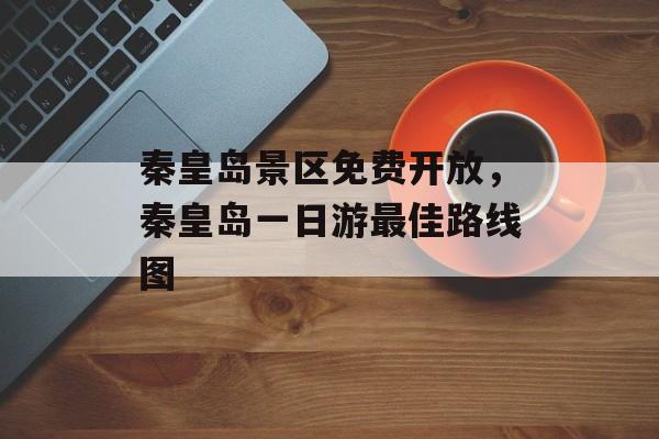 秦皇岛景区免费开放，秦皇岛一日游最佳路线图-第1张图片-