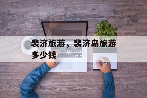 裴济旅游，裴济岛旅游多少钱-第1张图片-