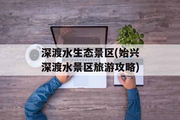 深渡水生态景区(始兴深渡水景区旅游攻略)-第1张图片-