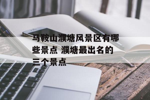 马鞍山濮塘风景区有哪些景点 濮塘最出名的三个景点-第1张图片-