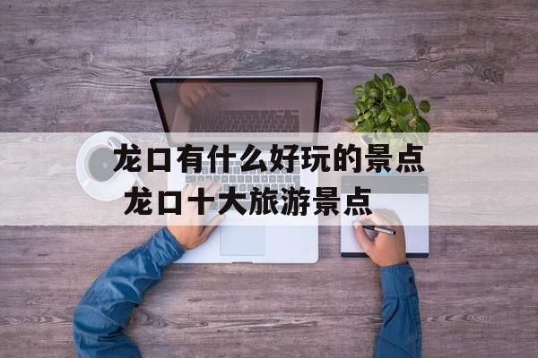 龙口有什么好玩的景点 龙口十大旅游景点-第1张图片-